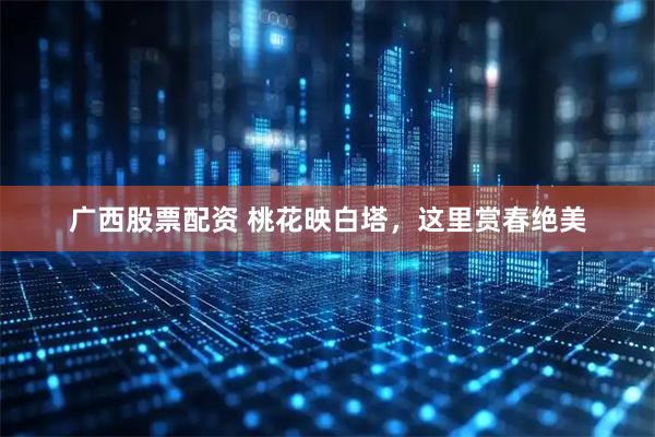 广西股票配资 桃花映白塔，这里赏春绝美