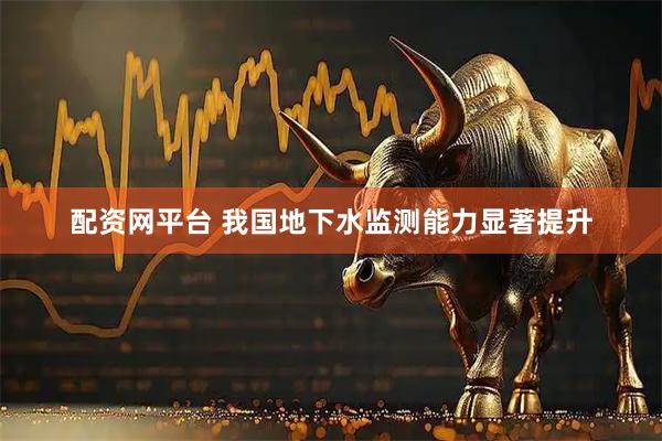 配资网平台 我国地下水监测能力显著提升