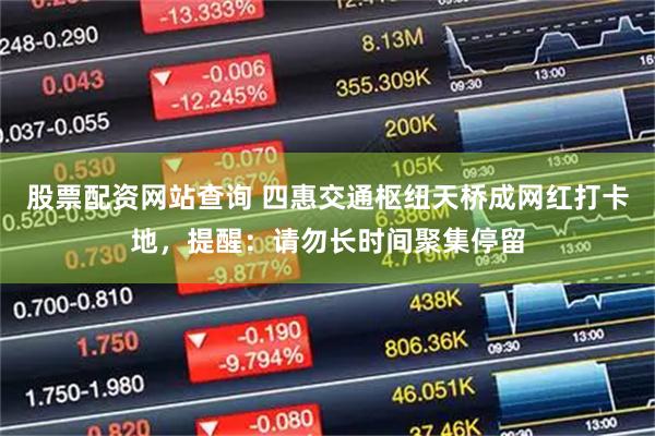 股票配资网站查询 四惠交通枢纽天桥成网红打卡地，提醒：请勿长时间聚集停留