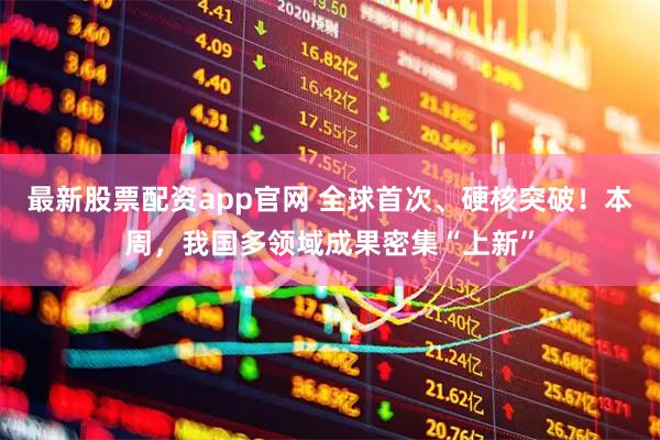 最新股票配资app官网 全球首次、硬核突破！本周，我国多领域成果密集“上新”