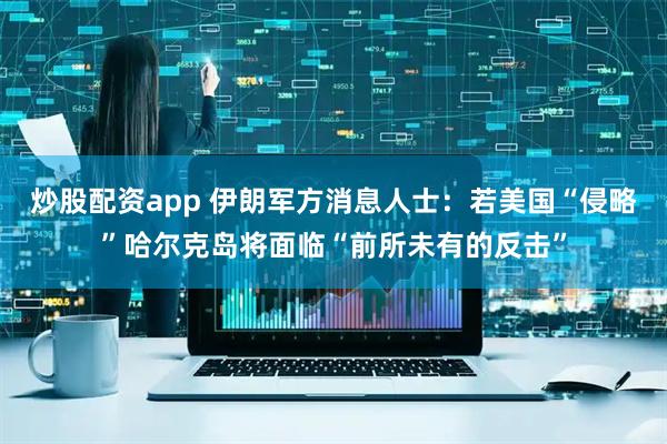 炒股配资app 伊朗军方消息人士：若美国“侵略”哈尔克岛将面临“前所未有的反击”