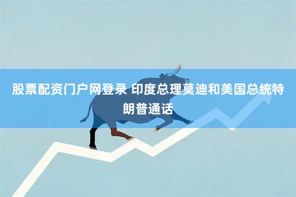 股票配资门户网登录 印度总理莫迪和美国总统特朗普通话
