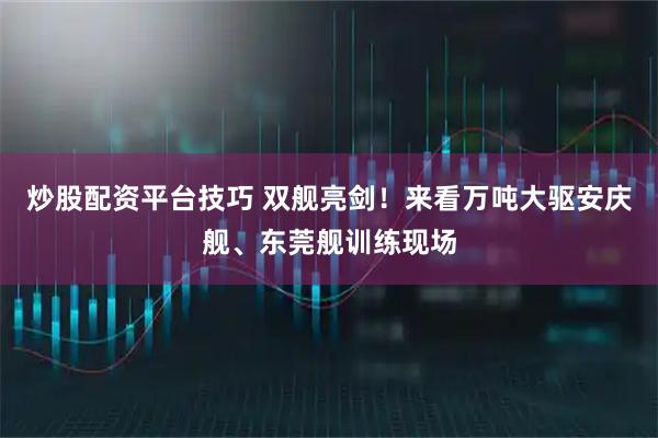 炒股配资平台技巧 双舰亮剑！来看万吨大驱安庆舰、东莞舰训练现场