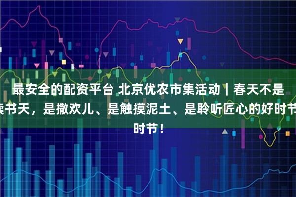 最安全的配资平台 北京优农市集活动｜春天不是读书天，是撒欢儿、是触摸泥土、是聆听匠心的好时节！