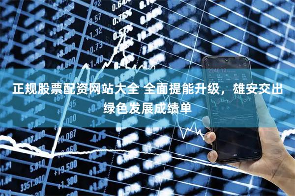 正规股票配资网站大全 全面提能升级，雄安交出绿色发展成绩单