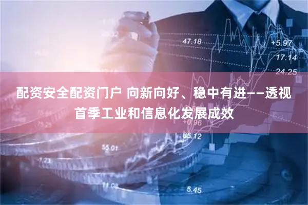 配资安全配资门户 向新向好、稳中有进——透视首季工业和信息化发展成效