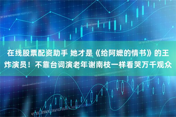 在线股票配资助手 她才是《给阿嬷的情书》的王炸演员！不靠台词演老年谢南枝一样看哭万千观众