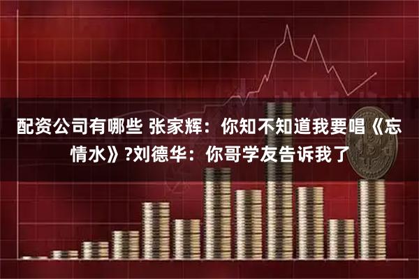 配资公司有哪些 张家辉：你知不知道我要唱《忘情水》?刘德华：你哥学友告诉我了