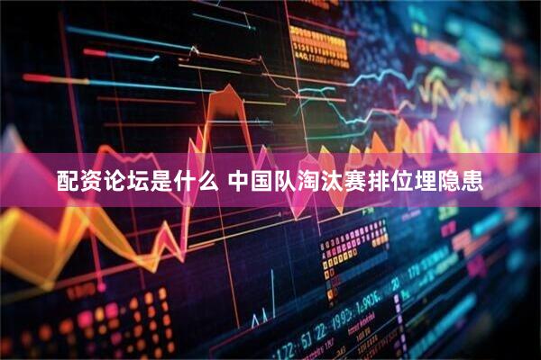配资论坛是什么 中国队淘汰赛排位埋隐患