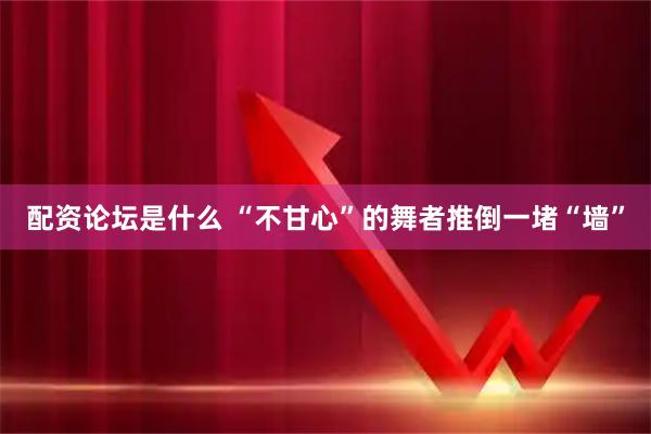 配资论坛是什么 “不甘心”的舞者推倒一堵“墙”