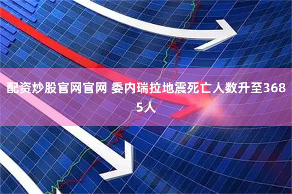配资炒股官网官网 委内瑞拉地震死亡人数升至3685人