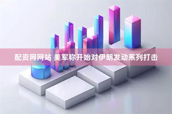 配资网网站 美军称开始对伊朗发动系列打击