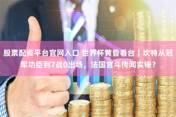 股票配资平台官网入口 世界杯黄昏看台｜坎特从冠军功臣到7战0出场，法国宫斗传闻实锤？
