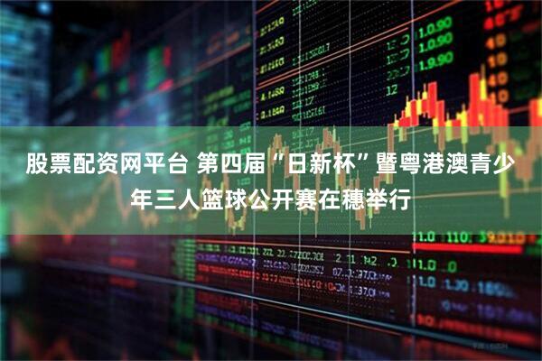 股票配资网平台 第四届“日新杯”暨粤港澳青少年三人篮球公开赛在穗举行