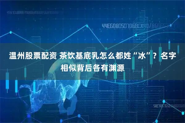 温州股票配资 茶饮基底乳怎么都姓“冰”？名字相似背后各有渊源