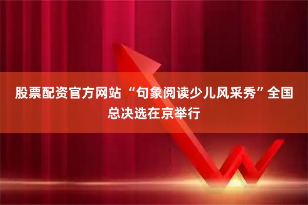 股票配资官方网站 “句象阅读少儿风采秀”全国总决选在京举行