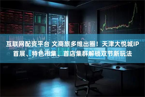 互联网配资平台 文商旅多维出圈！天津大悦城IP首展、特色市集、首店集群解锁双节新玩法