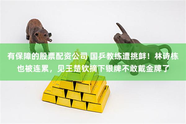 有保障的股票配资公司 国乒教练遭挑衅！林诗栋也被连累，见王楚钦摘下银牌不敢戴金牌了