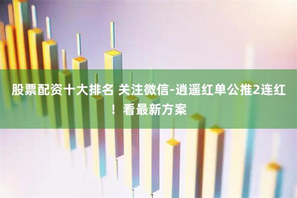 股票配资十大排名 关注微信-逍遥红单公推2连红！看最新方案