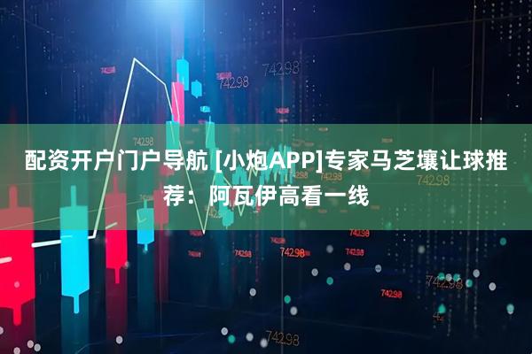 配资开户门户导航 [小炮APP]专家马芝壤让球推荐：阿瓦伊高看一线