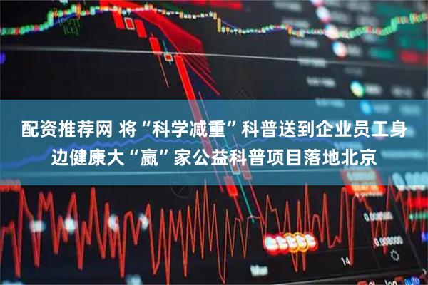 配资推荐网 将“科学减重”科普送到企业员工身边健康大“赢”家公益科普项目落地北京